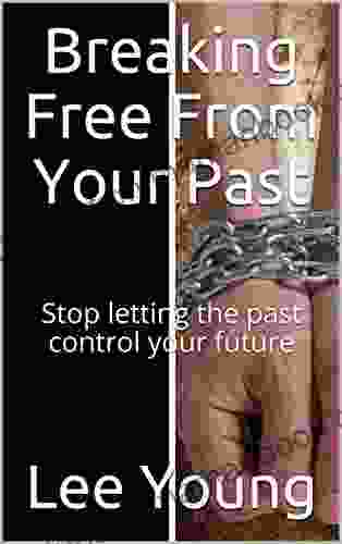 Breaking Free From Your Past: Stop Letting The Past Control Your Future