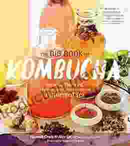 The Big Of Kombucha: Brewing Flavoring And Enjoying The Health Benefits Of Fermented Tea