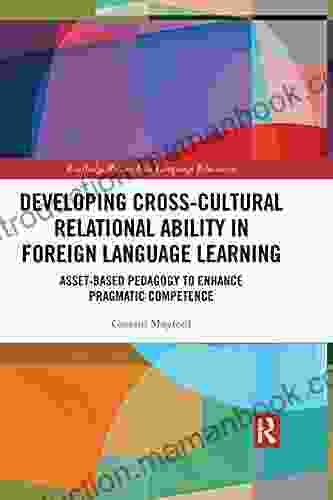 Developing Cross Cultural Relational Ability In Foreign Language Learning: Asset Based Pedagogy To Enhance Pragmatic Competence (Routledge Research In Language Education)