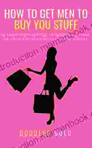 How To Get Men To Buy You Stuff: 16 Proven Strategies To Seduce Any Man To Spoil You With Money Gifts And More (Goldigger Secrets 1)