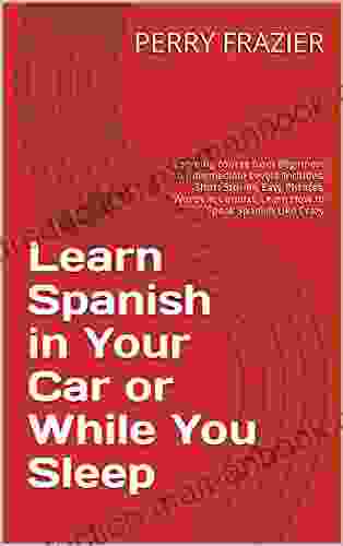 Learn Spanish In Your Car Or While You Sleep: Learning Course From Beginners To Intermediate Levels Includes: Short Stories Easy Phrases Words In Context Learn How To Speak Spanish Like Crazy