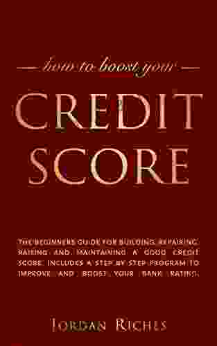 Credit Score: The Beginners Guide For Building Repairing Raising And Maintaining A Good Credit Score Includes A Step By Step Program To Improve And Boost Your Bank Rating