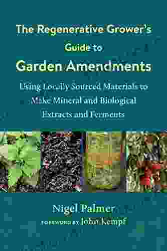 The Regenerative Grower S Guide To Garden Amendments: Using Locally Sourced Materials To Make Mineral And Biological Extracts And Ferments